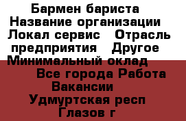 Бармен-бариста › Название организации ­ Локал сервис › Отрасль предприятия ­ Другое › Минимальный оклад ­ 26 200 - Все города Работа » Вакансии   . Удмуртская респ.,Глазов г.